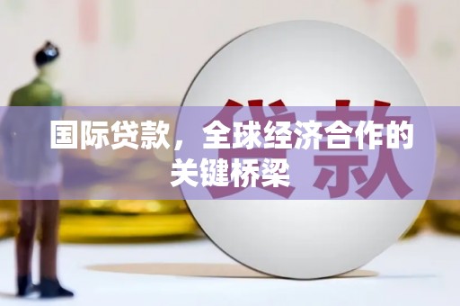 茂县国际贷款，全球经济合作的关键桥梁