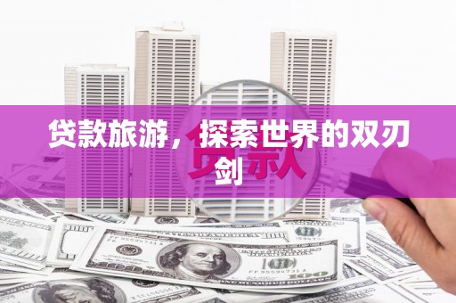 茂县贷款旅游，探索世界的双刃剑