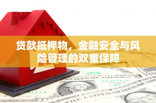 茂县贷款抵押物，金融安全与风险管理的双重保障