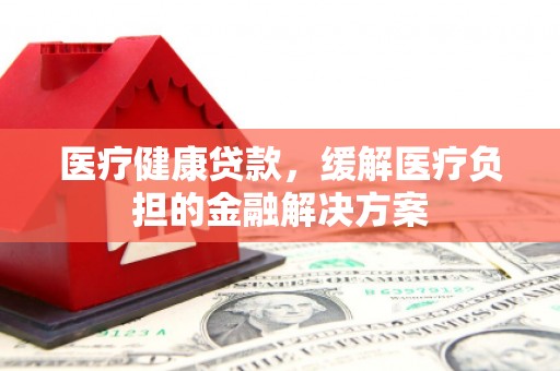 茂县医疗健康贷款，缓解医疗负担的金融解决方案