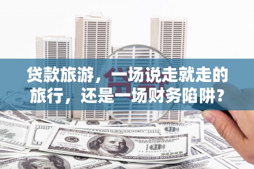 茂县贷款旅游，一场说走就走的旅行，还是一场财务陷阱？