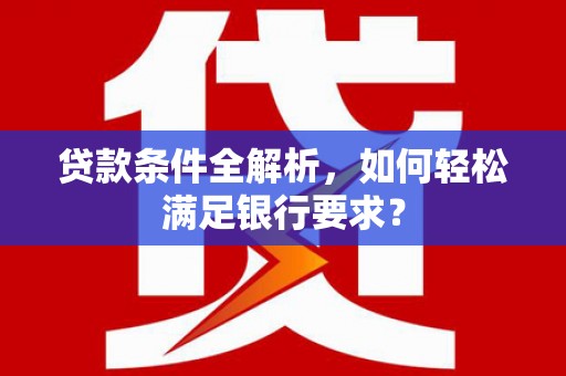 茂县贷款条件全解析，如何轻松满足银行要求？