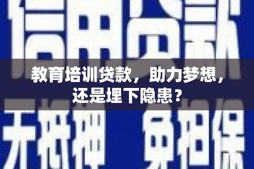 茂县教育培训贷款，助力梦想，还是埋下隐患？