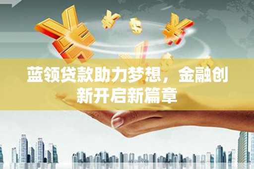 茂县蓝领贷款助力梦想，金融创新开启新篇章