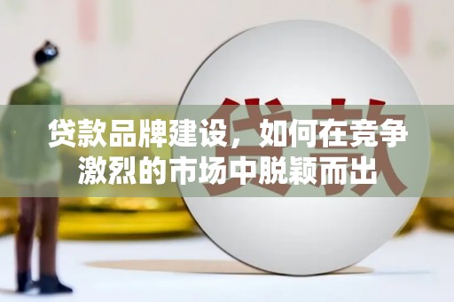 茂县贷款品牌建设，如何在竞争激烈的市场中脱颖而出