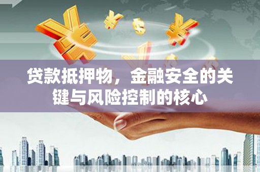 茂县贷款抵押物，金融安全的关键与风险控制的核心