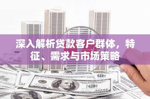 茂县深入解析贷款客户群体，特征、需求与市场策略