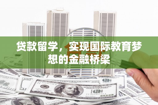 茂县贷款留学，实现国际教育梦想的金融桥梁