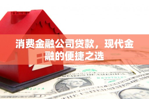 茂县消费金融公司贷款，现代金融的便捷之选