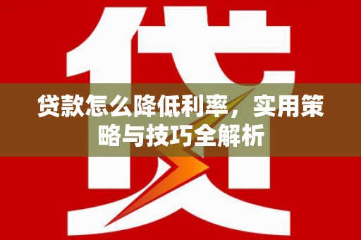 茂县贷款怎么降低利率，实用策略与技巧全解析