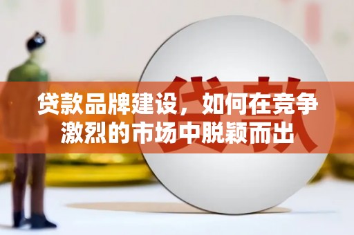 茂县贷款品牌建设，如何在竞争激烈的市场中脱颖而出