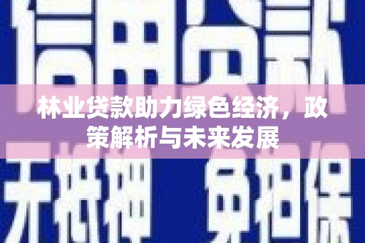 茂县林业贷款助力绿色经济，政策解析与未来发展