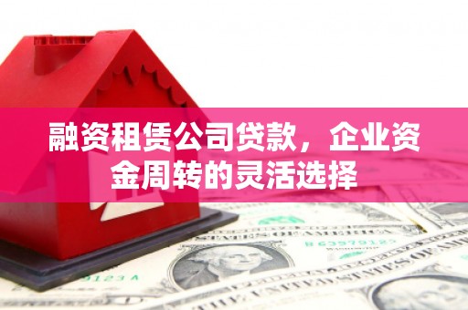 茂县融资租赁公司贷款，企业资金周转的灵活选择