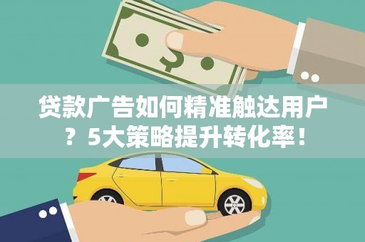 茂县贷款广告如何精准触达用户？5大策略提升转化率！
