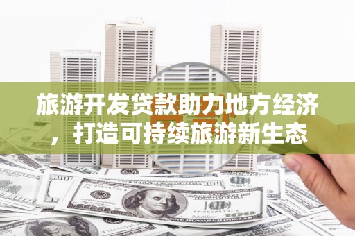 茂县旅游开发贷款助力地方经济，打造可持续旅游新生态