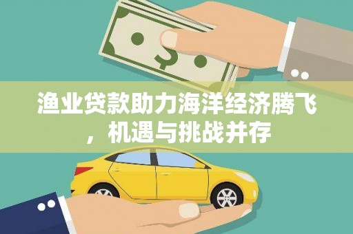 茂县渔业贷款助力海洋经济腾飞，机遇与挑战并存