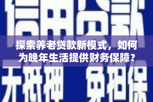 茂县探索养老贷款新模式，如何为晚年生活提供财务保障？