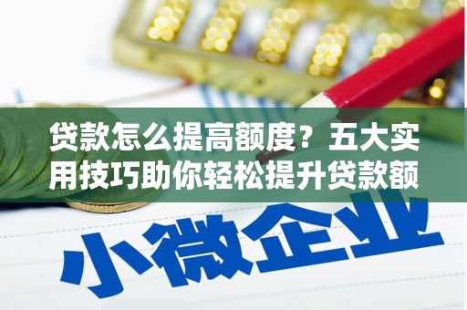 茂县贷款怎么提高额度？五大实用技巧助你轻松提升贷款额度