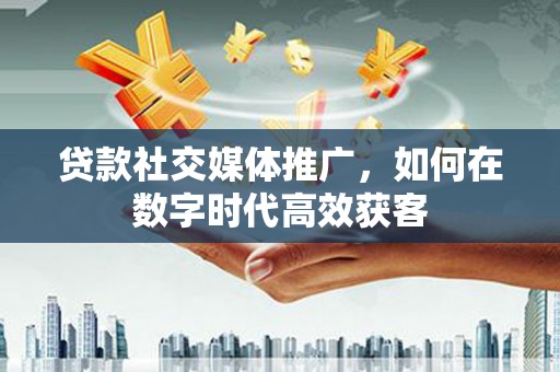 茂县贷款社交媒体推广，如何在数字时代高效获客