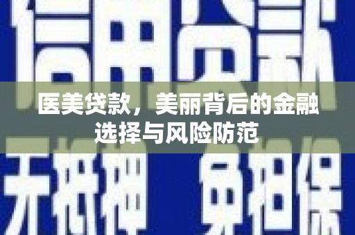 茂县医美贷款，美丽背后的金融选择与风险防范