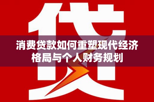 茂县消费贷款如何重塑现代经济格局与个人财务规划
