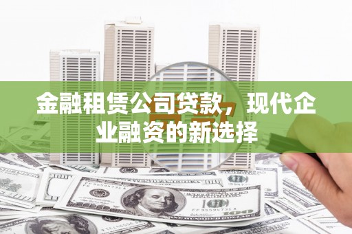 茂县金融租赁公司贷款，现代企业融资的新选择