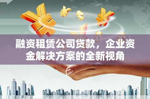 茂县融资租赁公司贷款，企业资金解决方案的全新视角