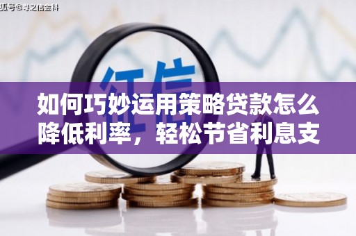 茂县如何巧妙运用策略贷款怎么降低利率，轻松节省利息支出