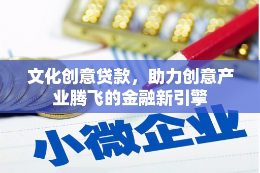 茂县文化创意贷款，助力创意产业腾飞的金融新引擎