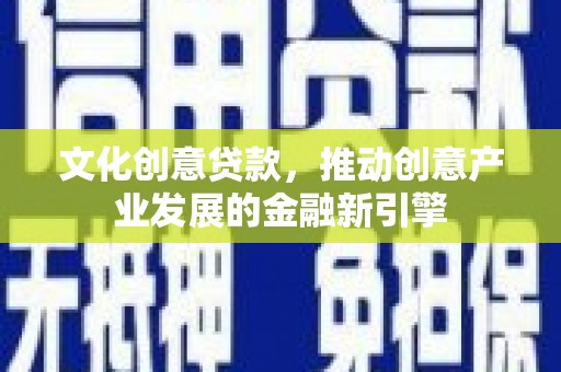 茂县文化创意贷款，推动创意产业发展的金融新引擎