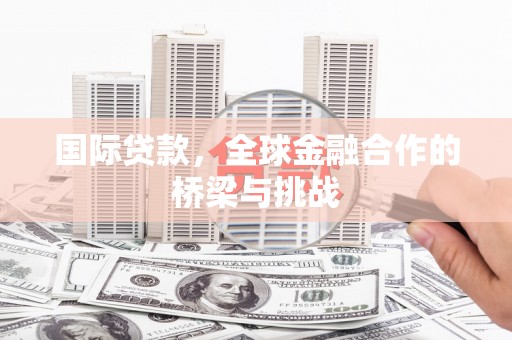 茂县国际贷款，全球金融合作的桥梁与挑战