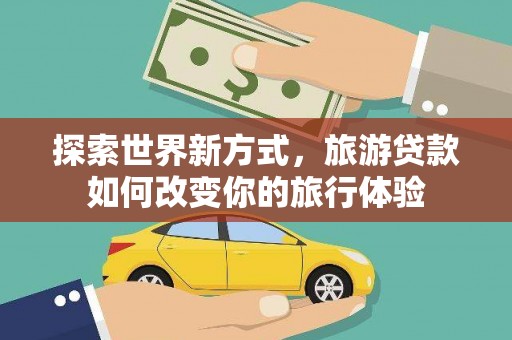 茂县探索世界新方式，旅游贷款如何改变你的旅行体验