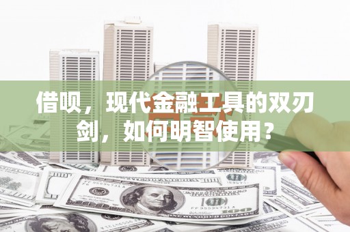 茂县借呗，现代金融工具的双刃剑，如何明智使用？