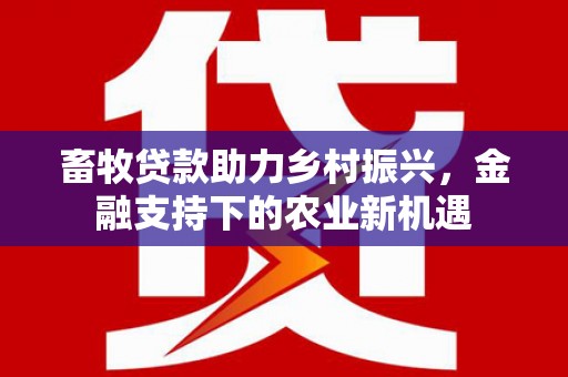 茂县畜牧贷款助力乡村振兴，金融支持下的农业新机遇