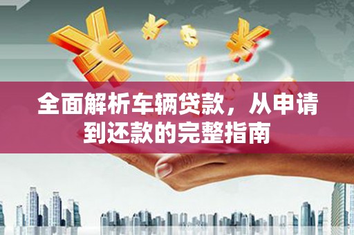 茂县全面解析车辆贷款，从申请到还款的完整指南