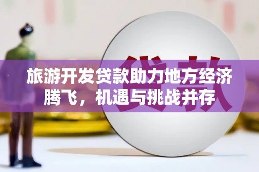 茂县旅游开发贷款助力地方经济腾飞，机遇与挑战并存