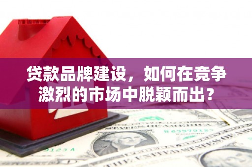 茂县贷款品牌建设，如何在竞争激烈的市场中脱颖而出？
