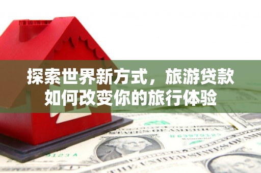 茂县探索世界新方式，旅游贷款如何改变你的旅行体验
