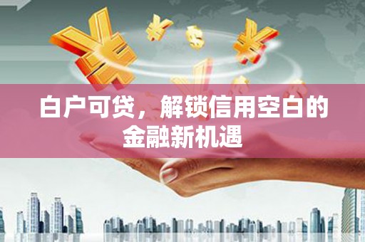 茂县白户可贷，解锁信用空白的金融新机遇