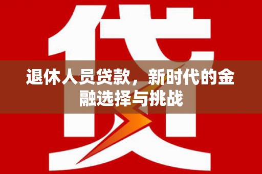 茂县退休人员贷款，新时代的金融选择与挑战
