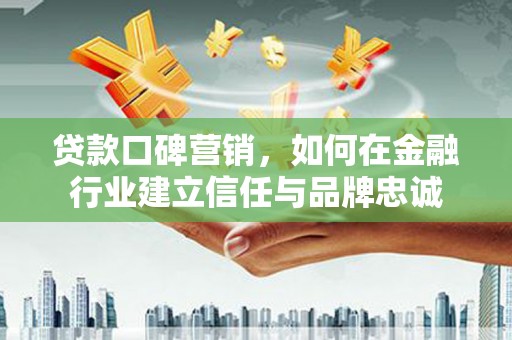 茂县贷款口碑营销，如何在金融行业建立信任与品牌忠诚