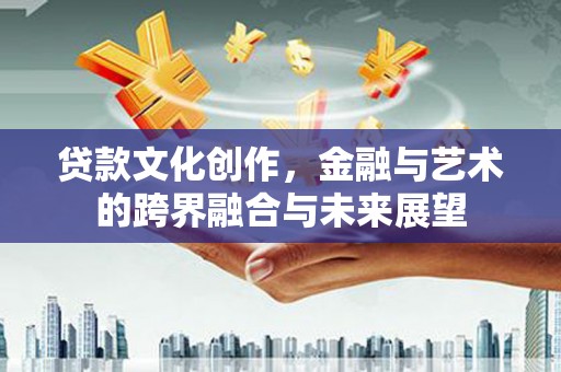 茂县贷款文化创作，金融与艺术的跨界融合与未来展望