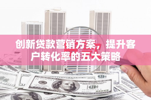 茂县创新贷款营销方案，提升客户转化率的五大策略