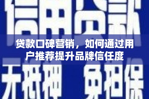 茂县贷款口碑营销，如何通过用户推荐提升品牌信任度