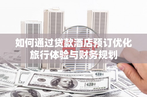 茂县如何通过贷款酒店预订优化旅行体验与财务规划