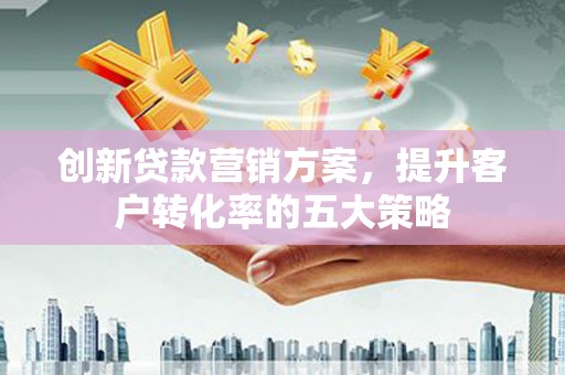 茂县创新贷款营销方案，提升客户转化率的五大策略