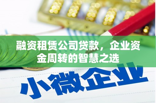 茂县融资租赁公司贷款，企业资金周转的智慧之选
