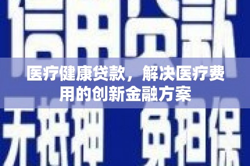 茂县医疗健康贷款，解决医疗费用的创新金融方案