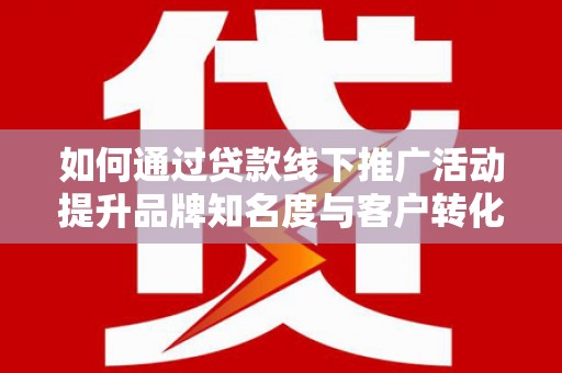 茂县如何通过贷款线下推广活动提升品牌知名度与客户转化率