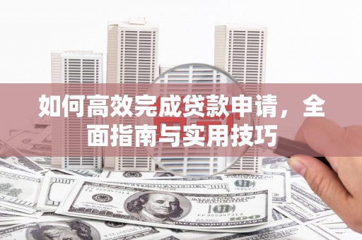 茂县如何高效完成贷款申请，全面指南与实用技巧